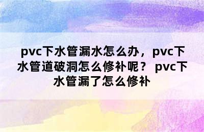 pvc下水管漏水怎么办，pvc下水管道破洞怎么修补呢？ pvc下水管漏了怎么修补